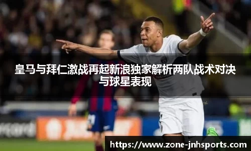 皇马与拜仁激战再起新浪独家解析两队战术对决与球星表现